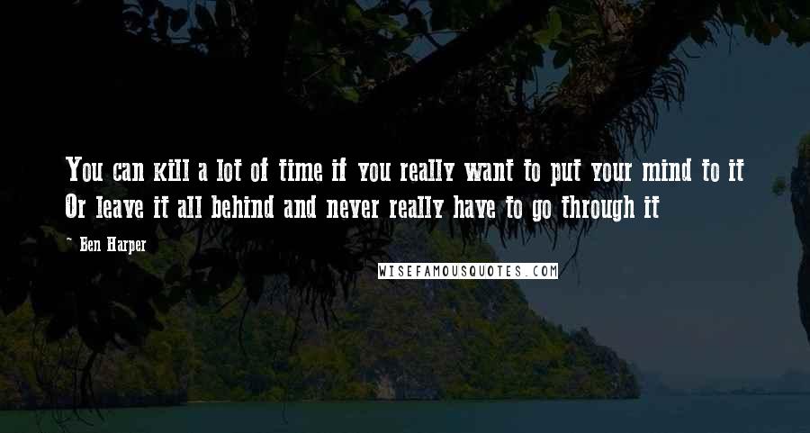 Ben Harper Quotes: You can kill a lot of time if you really want to put your mind to it Or leave it all behind and never really have to go through it