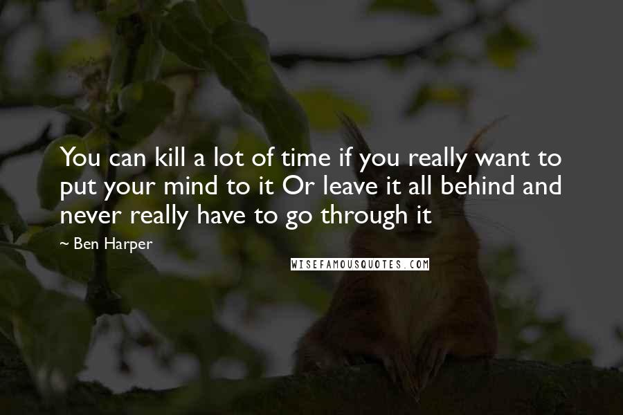 Ben Harper Quotes: You can kill a lot of time if you really want to put your mind to it Or leave it all behind and never really have to go through it