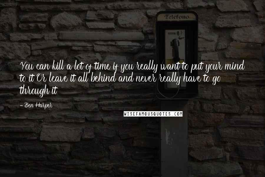 Ben Harper Quotes: You can kill a lot of time if you really want to put your mind to it Or leave it all behind and never really have to go through it