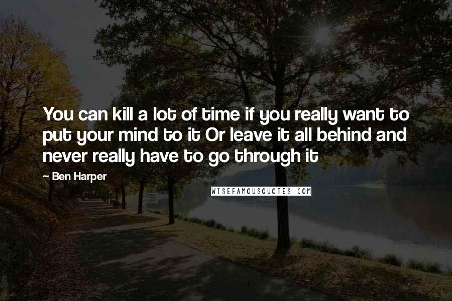 Ben Harper Quotes: You can kill a lot of time if you really want to put your mind to it Or leave it all behind and never really have to go through it