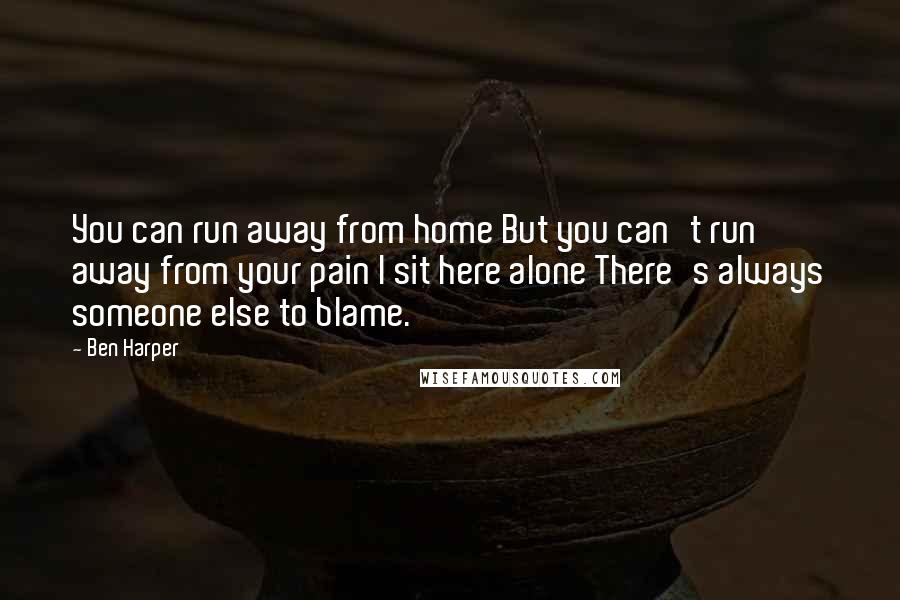 Ben Harper Quotes: You can run away from home But you can't run away from your pain I sit here alone There's always someone else to blame.