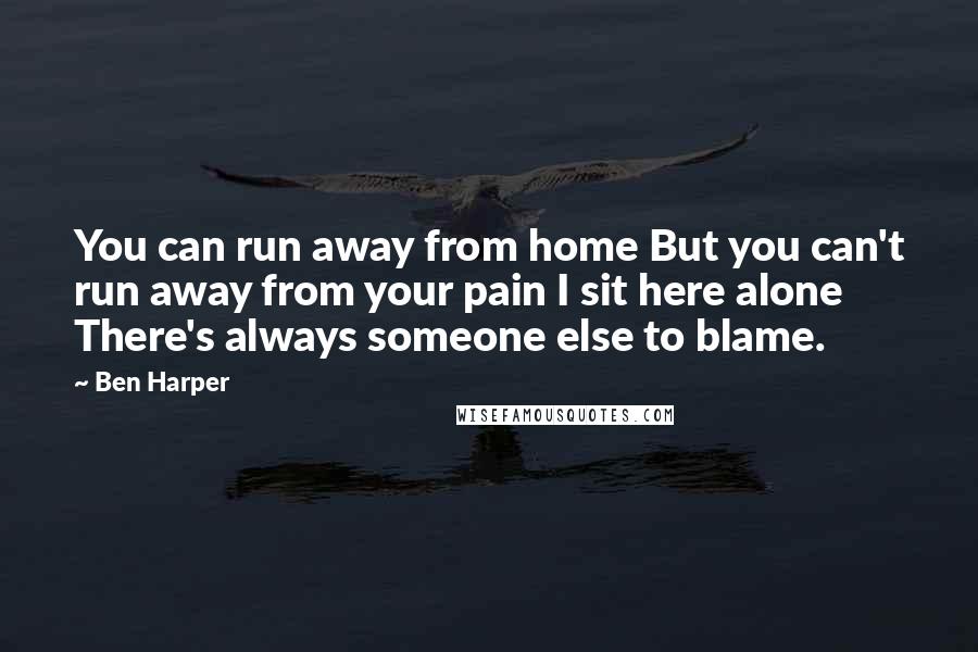 Ben Harper Quotes: You can run away from home But you can't run away from your pain I sit here alone There's always someone else to blame.