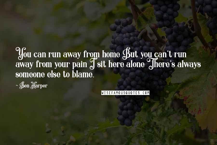Ben Harper Quotes: You can run away from home But you can't run away from your pain I sit here alone There's always someone else to blame.