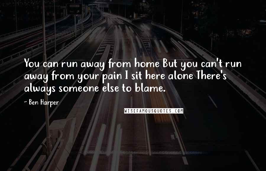 Ben Harper Quotes: You can run away from home But you can't run away from your pain I sit here alone There's always someone else to blame.