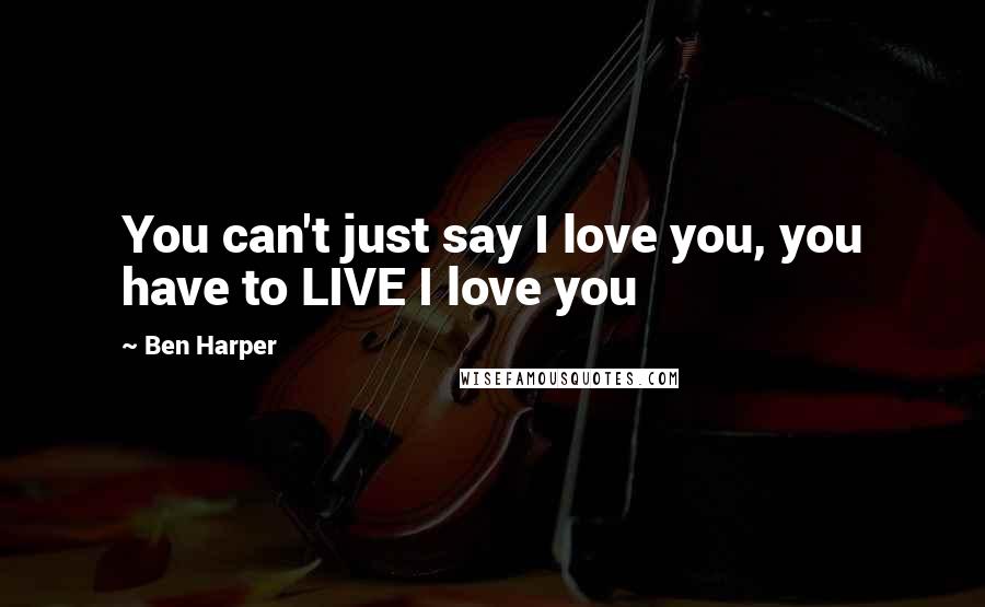 Ben Harper Quotes: You can't just say I love you, you have to LIVE I love you