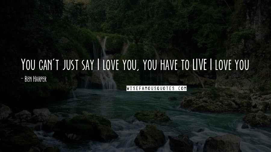 Ben Harper Quotes: You can't just say I love you, you have to LIVE I love you