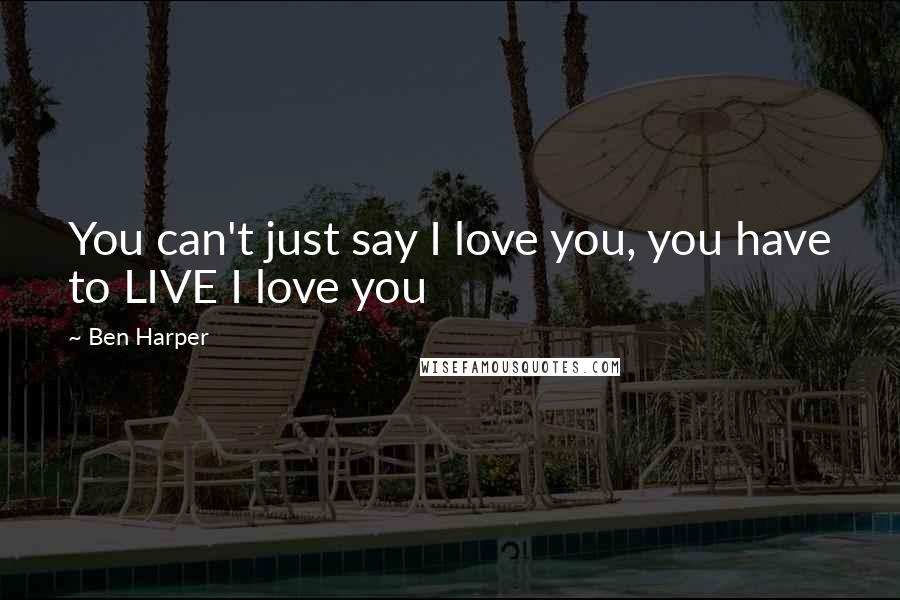 Ben Harper Quotes: You can't just say I love you, you have to LIVE I love you
