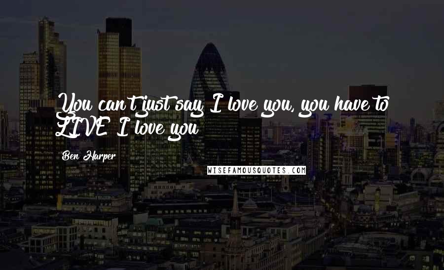 Ben Harper Quotes: You can't just say I love you, you have to LIVE I love you