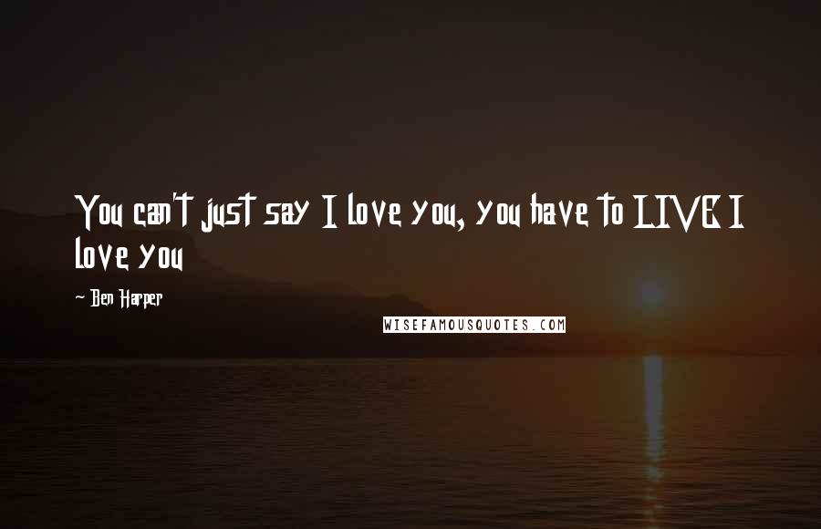 Ben Harper Quotes: You can't just say I love you, you have to LIVE I love you