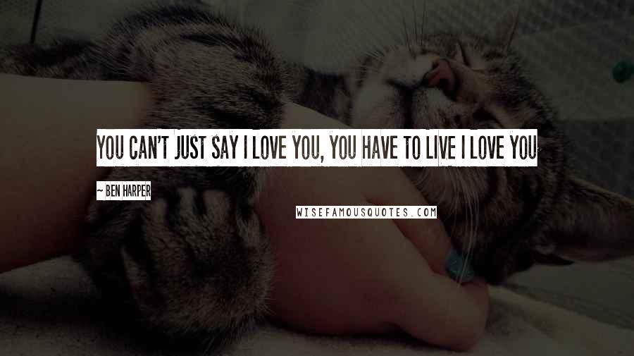 Ben Harper Quotes: You can't just say I love you, you have to LIVE I love you