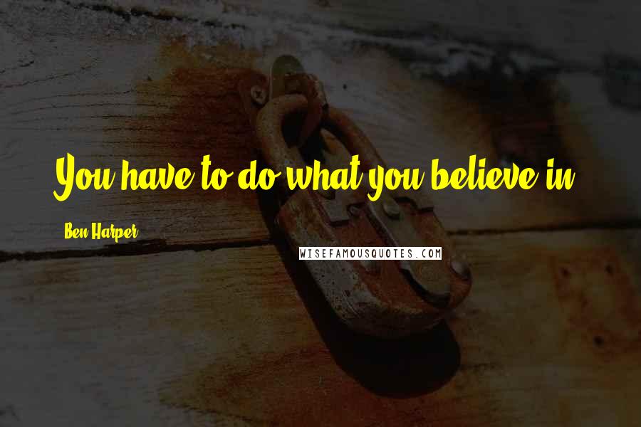 Ben Harper Quotes: You have to do what you believe in.