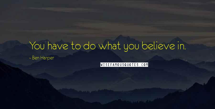 Ben Harper Quotes: You have to do what you believe in.