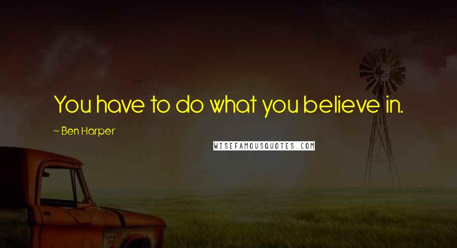 Ben Harper Quotes: You have to do what you believe in.