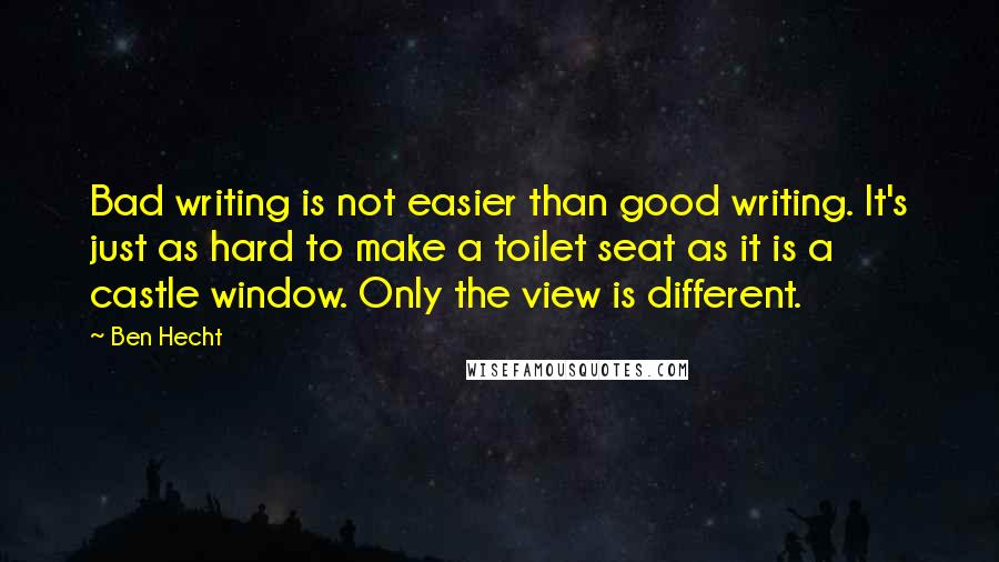 Ben Hecht Quotes: Bad writing is not easier than good writing. It's just as hard to make a toilet seat as it is a castle window. Only the view is different.