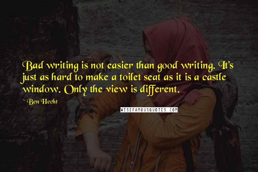 Ben Hecht Quotes: Bad writing is not easier than good writing. It's just as hard to make a toilet seat as it is a castle window. Only the view is different.