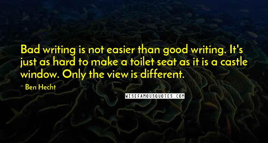 Ben Hecht Quotes: Bad writing is not easier than good writing. It's just as hard to make a toilet seat as it is a castle window. Only the view is different.