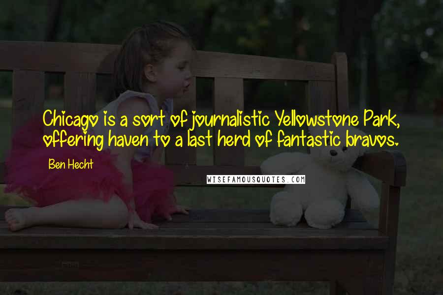 Ben Hecht Quotes: Chicago is a sort of journalistic Yellowstone Park, offering haven to a last herd of fantastic bravos.