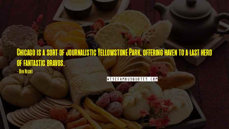 Ben Hecht Quotes: Chicago is a sort of journalistic Yellowstone Park, offering haven to a last herd of fantastic bravos.