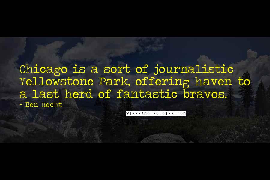 Ben Hecht Quotes: Chicago is a sort of journalistic Yellowstone Park, offering haven to a last herd of fantastic bravos.