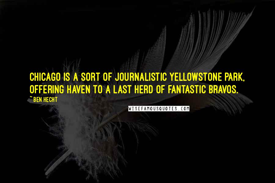 Ben Hecht Quotes: Chicago is a sort of journalistic Yellowstone Park, offering haven to a last herd of fantastic bravos.