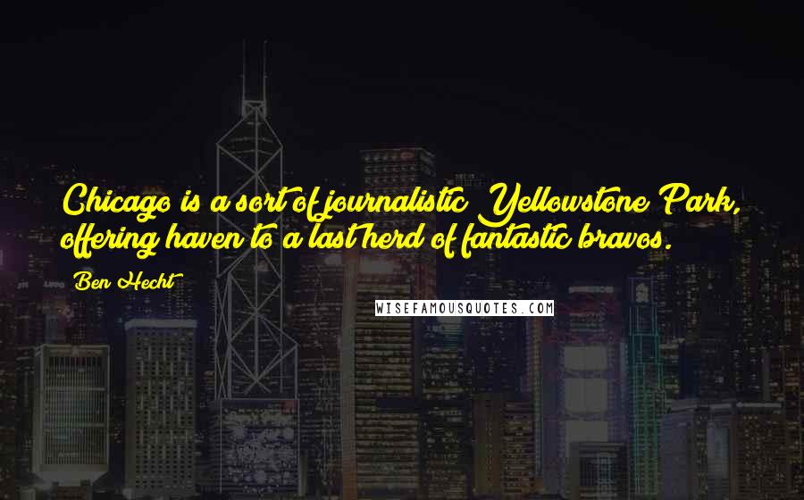 Ben Hecht Quotes: Chicago is a sort of journalistic Yellowstone Park, offering haven to a last herd of fantastic bravos.