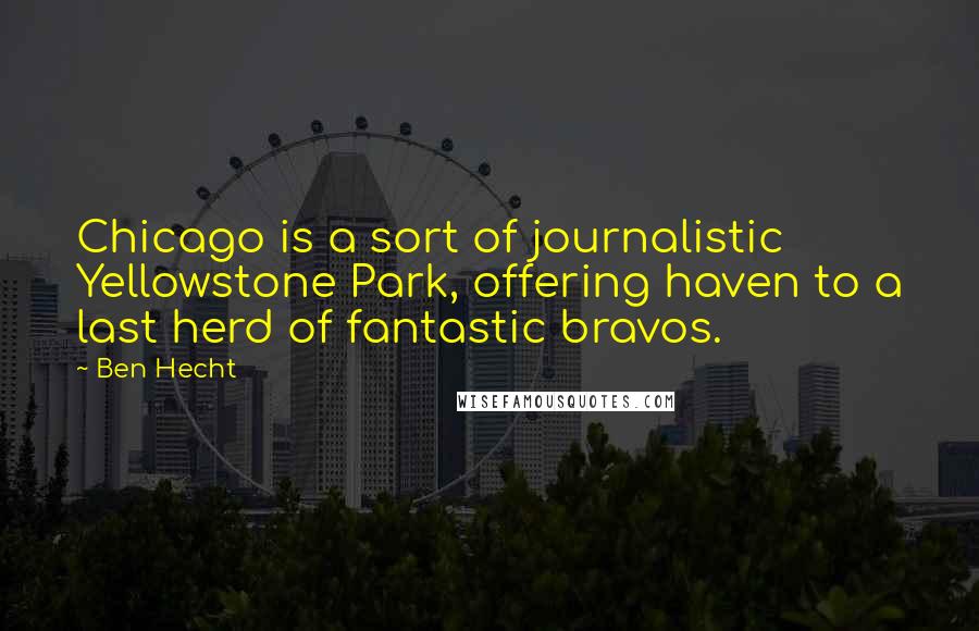 Ben Hecht Quotes: Chicago is a sort of journalistic Yellowstone Park, offering haven to a last herd of fantastic bravos.