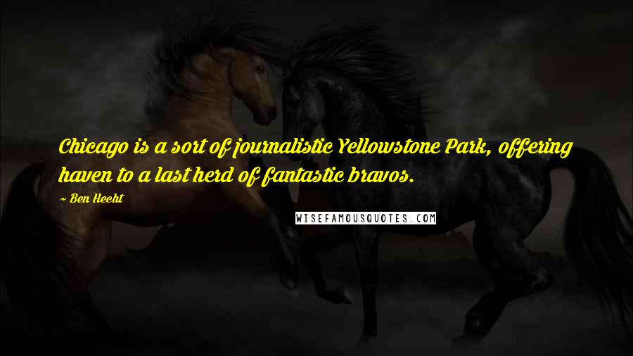 Ben Hecht Quotes: Chicago is a sort of journalistic Yellowstone Park, offering haven to a last herd of fantastic bravos.