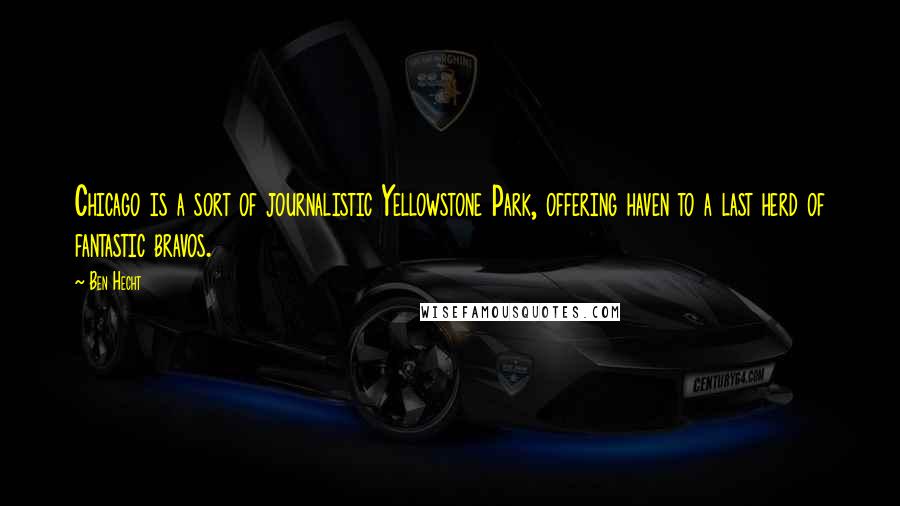 Ben Hecht Quotes: Chicago is a sort of journalistic Yellowstone Park, offering haven to a last herd of fantastic bravos.