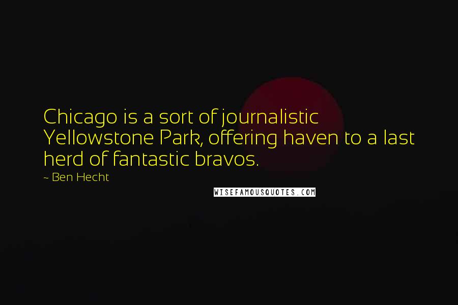 Ben Hecht Quotes: Chicago is a sort of journalistic Yellowstone Park, offering haven to a last herd of fantastic bravos.