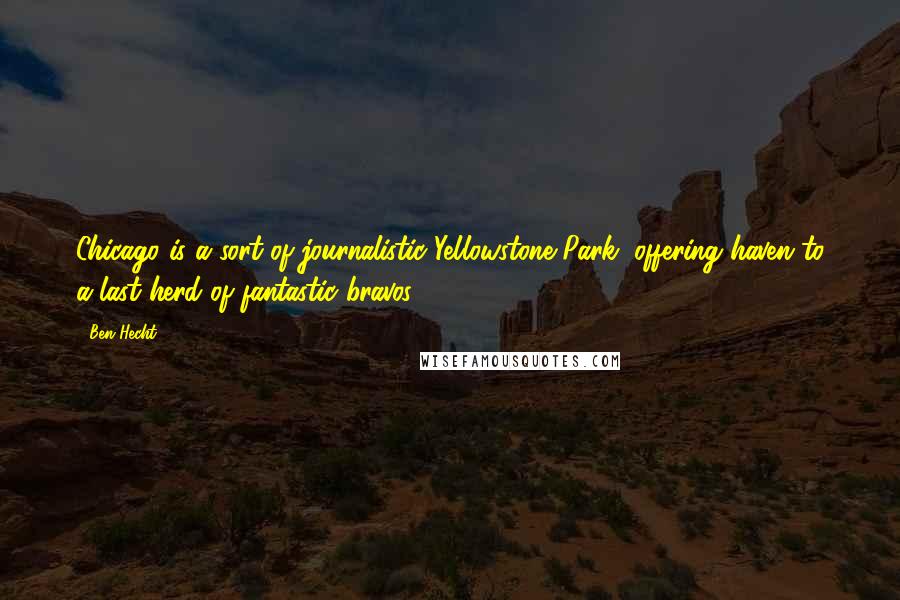 Ben Hecht Quotes: Chicago is a sort of journalistic Yellowstone Park, offering haven to a last herd of fantastic bravos.