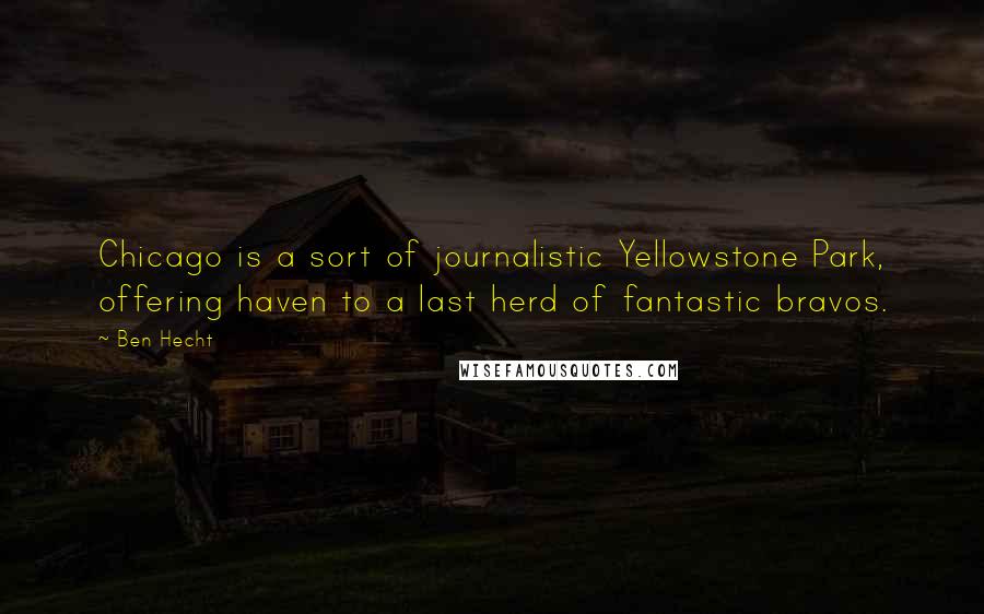 Ben Hecht Quotes: Chicago is a sort of journalistic Yellowstone Park, offering haven to a last herd of fantastic bravos.