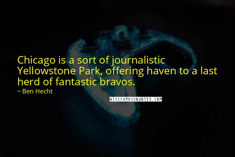 Ben Hecht Quotes: Chicago is a sort of journalistic Yellowstone Park, offering haven to a last herd of fantastic bravos.