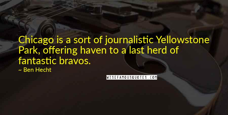 Ben Hecht Quotes: Chicago is a sort of journalistic Yellowstone Park, offering haven to a last herd of fantastic bravos.