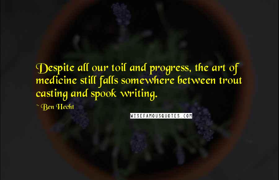 Ben Hecht Quotes: Despite all our toil and progress, the art of medicine still falls somewhere between trout casting and spook writing.