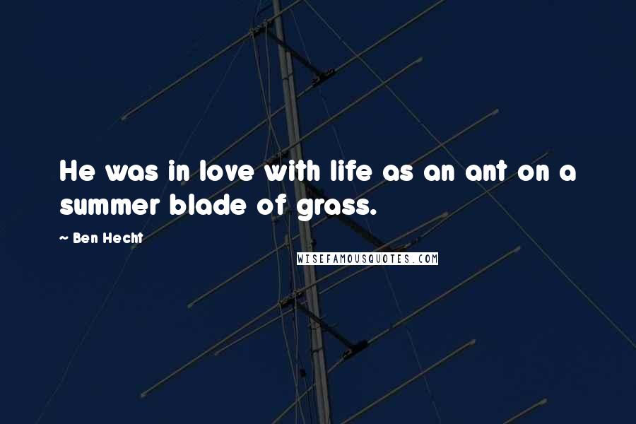 Ben Hecht Quotes: He was in love with life as an ant on a summer blade of grass.