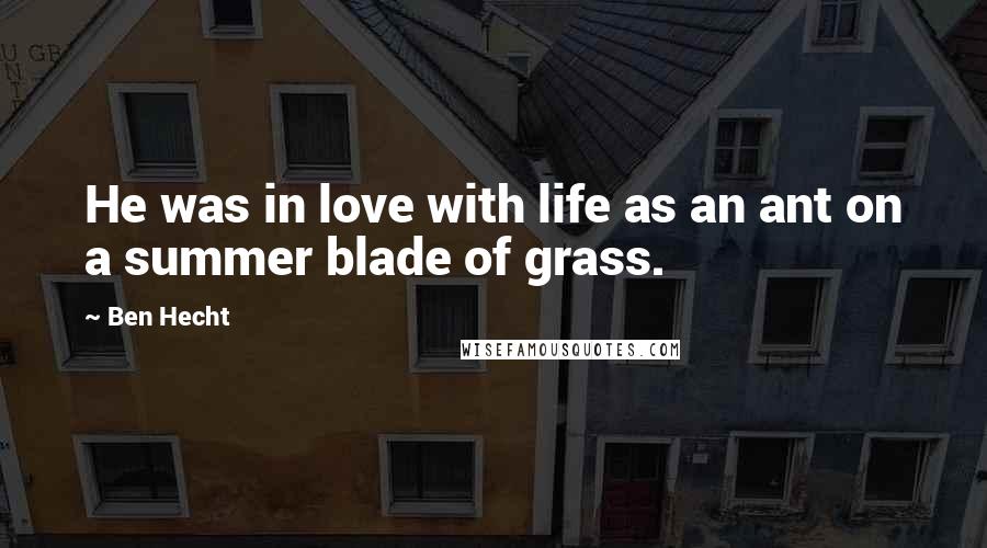 Ben Hecht Quotes: He was in love with life as an ant on a summer blade of grass.