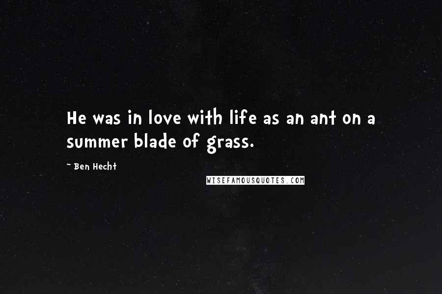 Ben Hecht Quotes: He was in love with life as an ant on a summer blade of grass.