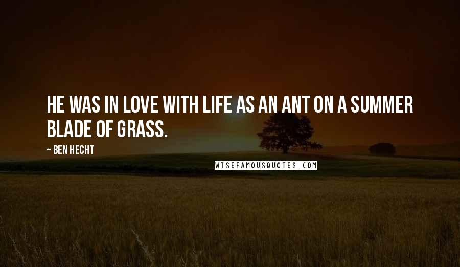 Ben Hecht Quotes: He was in love with life as an ant on a summer blade of grass.