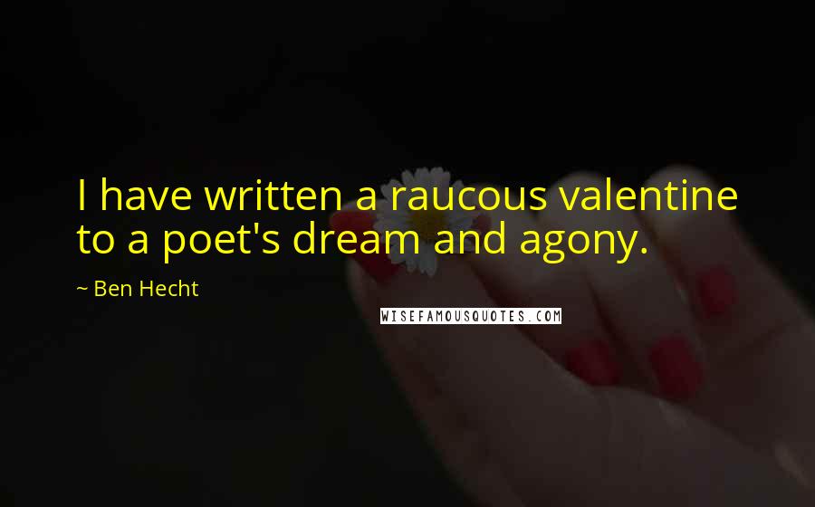 Ben Hecht Quotes: I have written a raucous valentine to a poet's dream and agony.