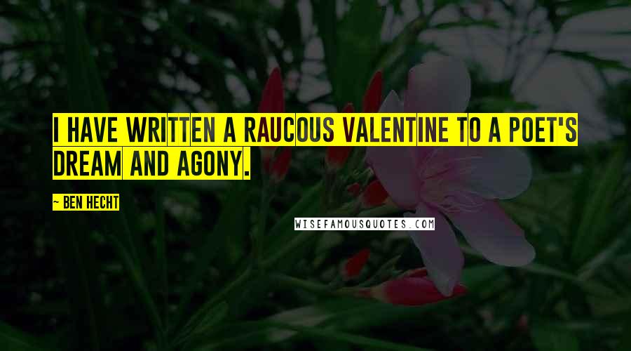 Ben Hecht Quotes: I have written a raucous valentine to a poet's dream and agony.