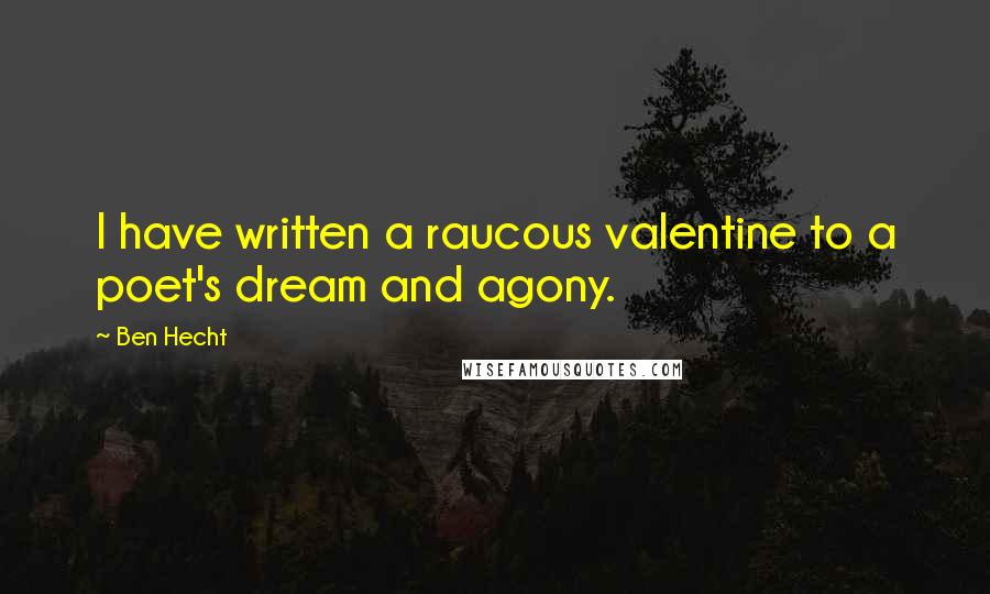 Ben Hecht Quotes: I have written a raucous valentine to a poet's dream and agony.