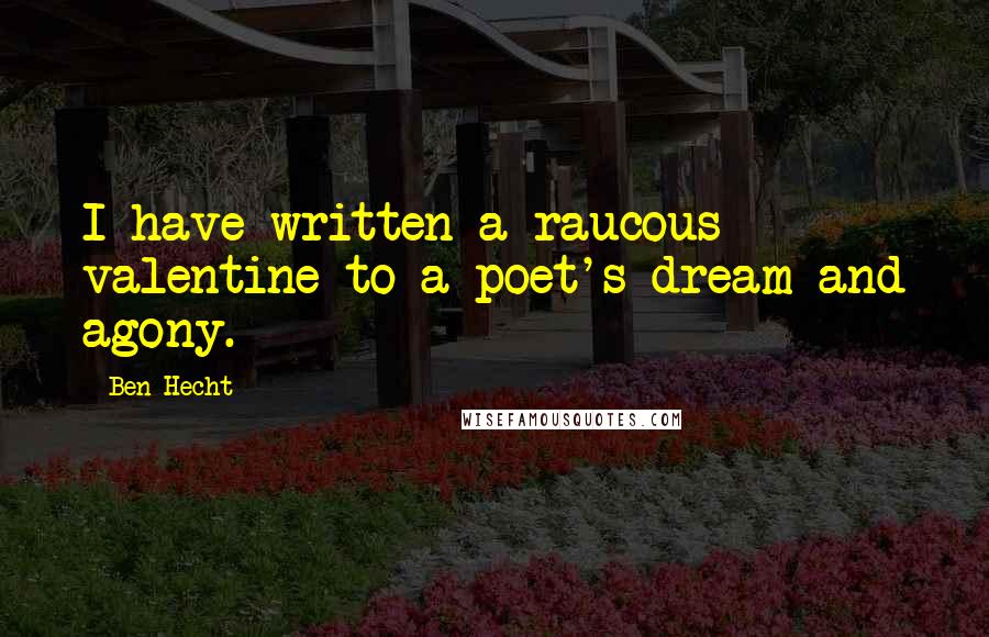 Ben Hecht Quotes: I have written a raucous valentine to a poet's dream and agony.