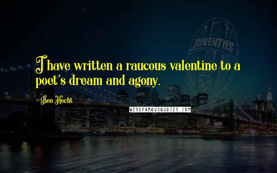 Ben Hecht Quotes: I have written a raucous valentine to a poet's dream and agony.