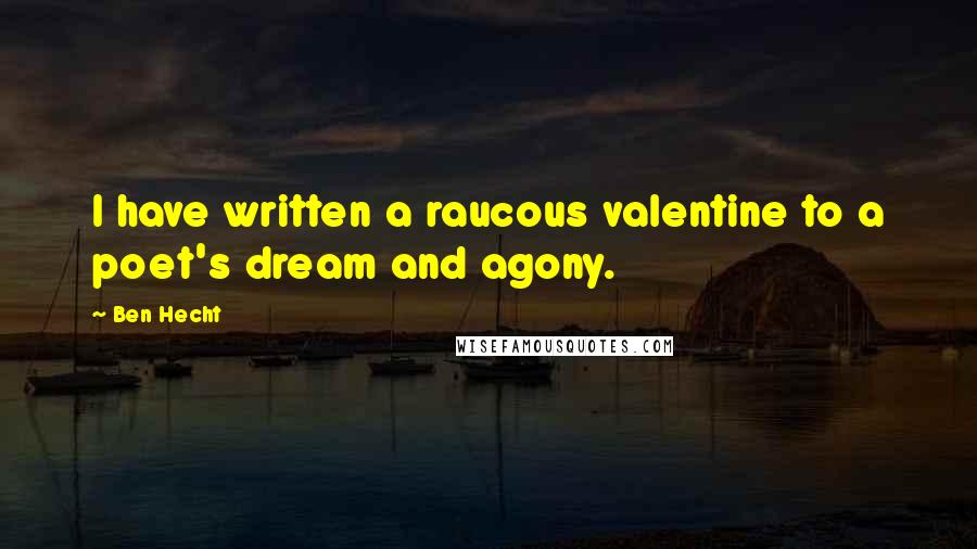 Ben Hecht Quotes: I have written a raucous valentine to a poet's dream and agony.