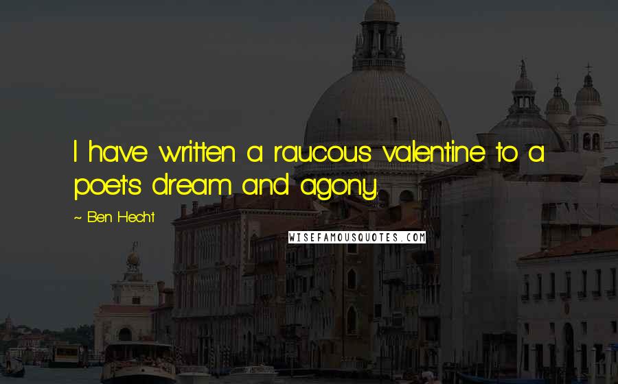 Ben Hecht Quotes: I have written a raucous valentine to a poet's dream and agony.