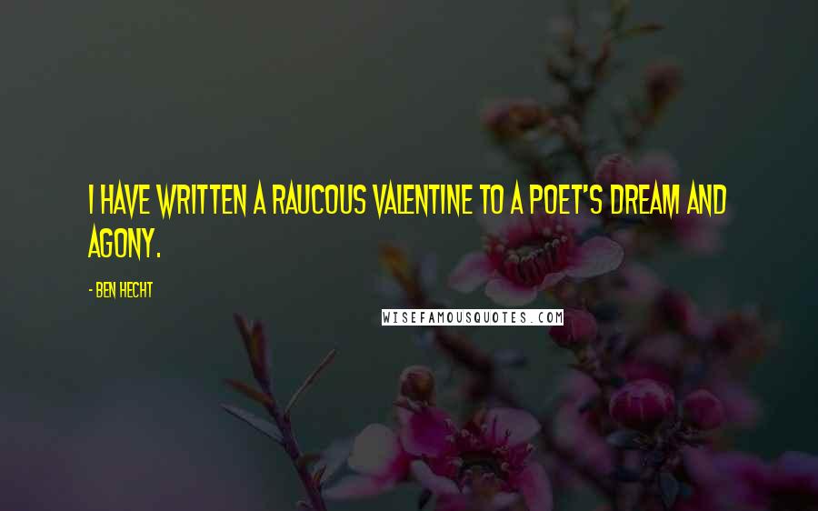 Ben Hecht Quotes: I have written a raucous valentine to a poet's dream and agony.