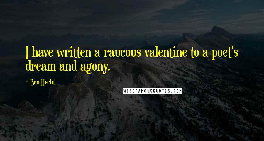 Ben Hecht Quotes: I have written a raucous valentine to a poet's dream and agony.