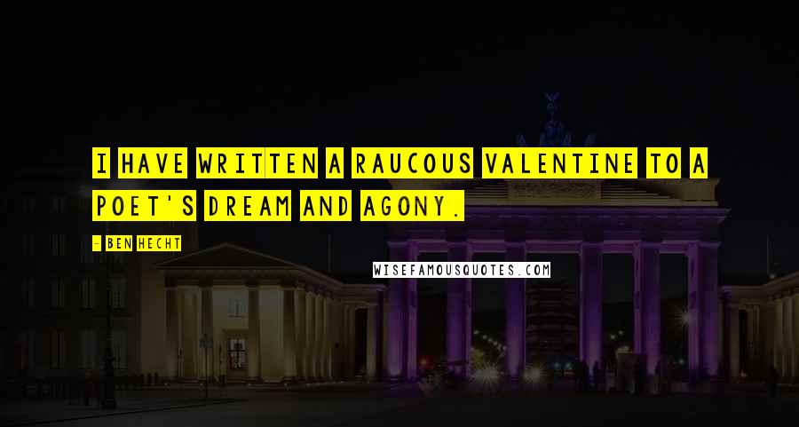 Ben Hecht Quotes: I have written a raucous valentine to a poet's dream and agony.