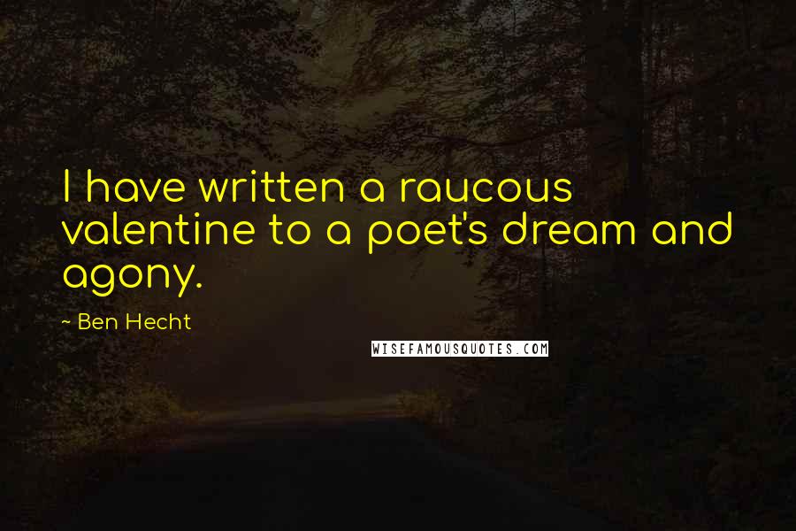 Ben Hecht Quotes: I have written a raucous valentine to a poet's dream and agony.