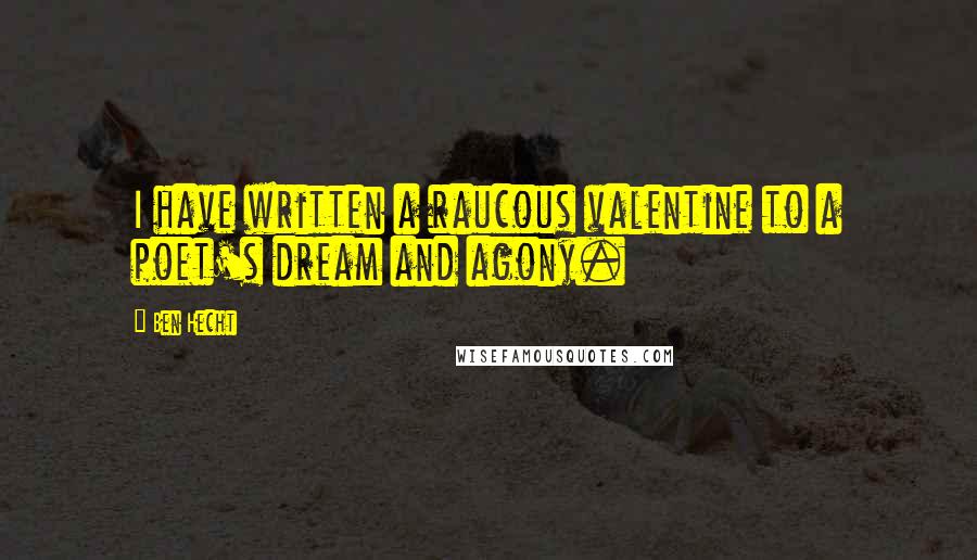 Ben Hecht Quotes: I have written a raucous valentine to a poet's dream and agony.